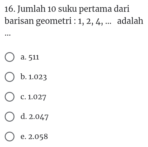 Jumlah 10 suku pertama dari
barisan geometri : 1, 2, 4, ... adalah
…
a. 511
b. 1.023
c. 1.027
d. 2.047
e. 2.058