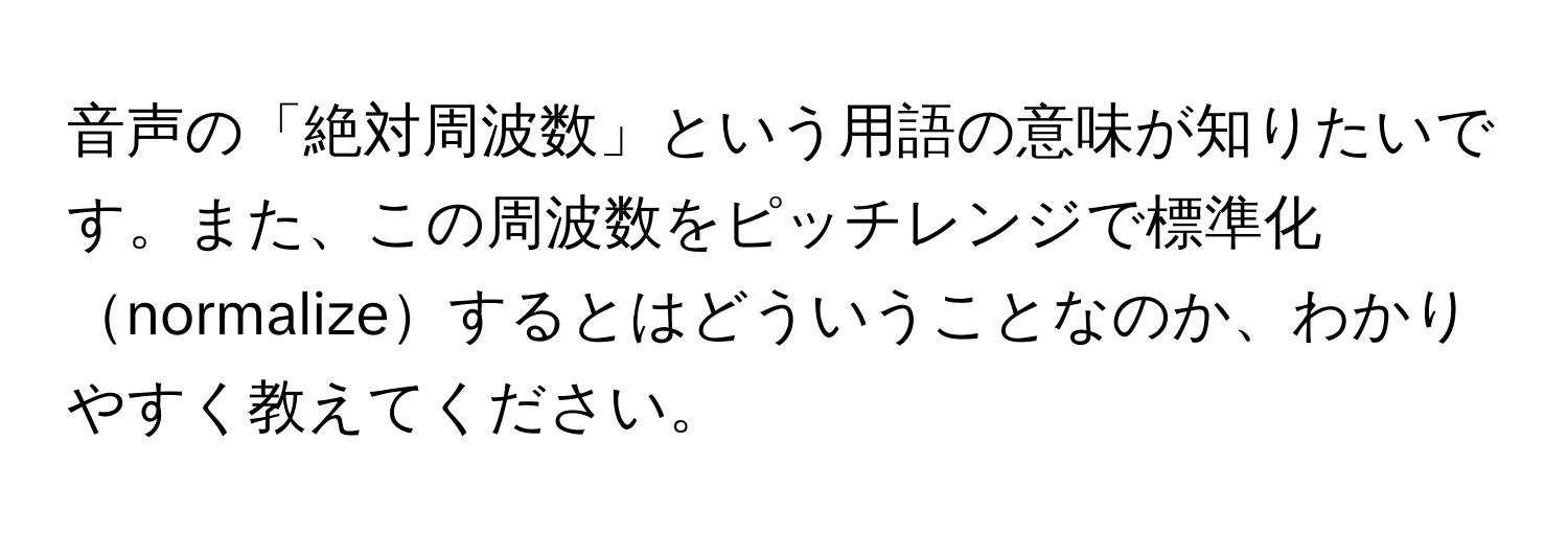 音声の「絶対周波数」という用語の意味が知りたいです。また、この周波数をピッチレンジで標準化normalizeするとはどういうことなのか、わかりやすく教えてください。