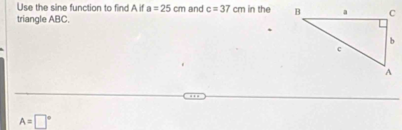 Use the sine function to find A if a=25cm and c=37cm in the 
triangle ABC.
A=□°