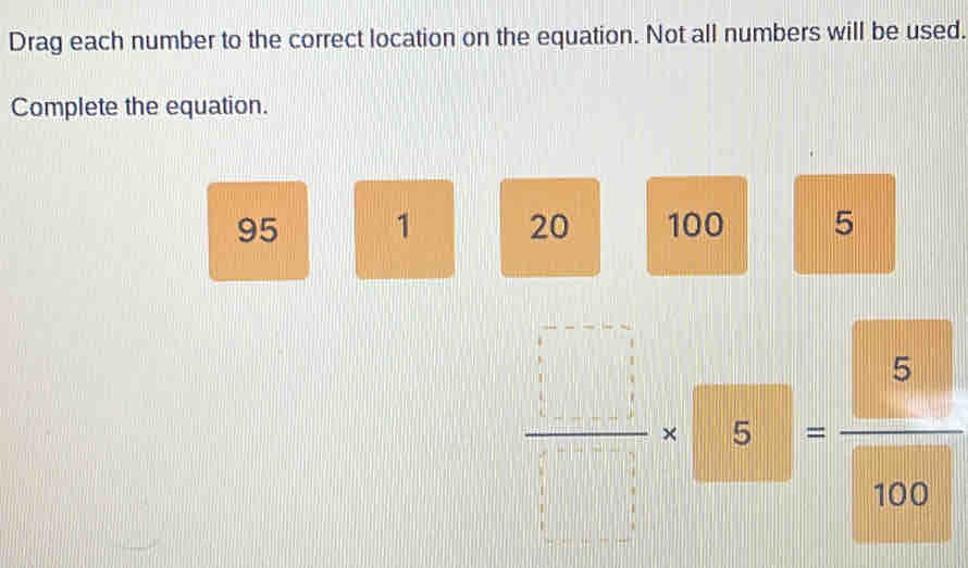 Drag each number to the correct location on the equation. Not all numbers will be used. 
Complete the equation.
95 1 20 100 5
 □ /□  * 5= □ /□  