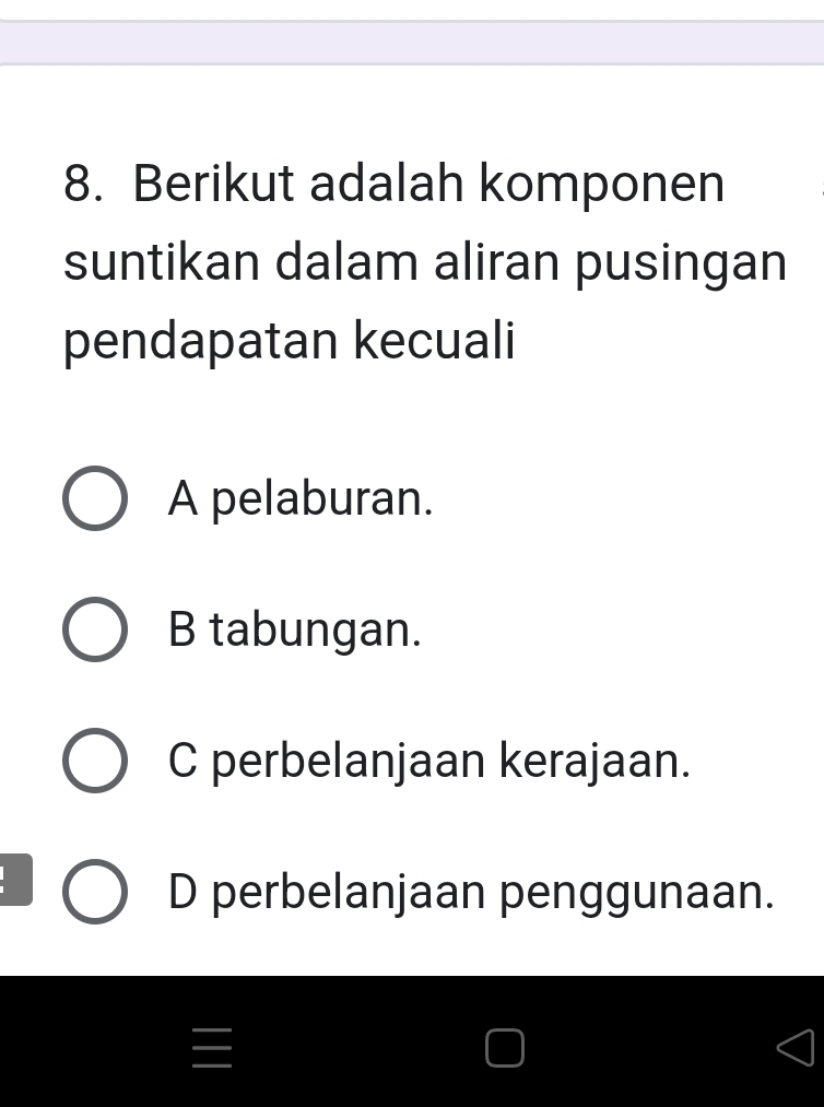 Berikut adalah komponen
suntikan dalam aliran pusingan
pendapatan kecuali
A pelaburan.
B tabungan.
C perbelanjaan kerajaan.
D perbelanjaan penggunaan.
I