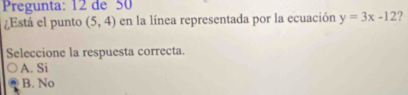 Pregunta: 12 de 50
¿Está el punto (5,4) en la línea representada por la ecuación y=3x-12 ?
Seleccione la respuesta correcta.
A. Si
B. No