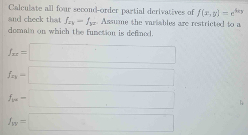 Calculate all four second-order partial derivatives of f(x,y)=e^(6xy)
and check that f_xy=f_yx. Assume the variables are restricted to a 
domain on which the function is defined.
f_xx=□
f_xy=□
f_yx=□
f_yy=□