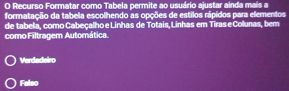 Recurso Formatar como Tabela permite ao usuário ajustar ainda mais a
formatação da tabela escolhendo as opções de estilos rápidos para elementos
de tabela, como Cabeçalho e Linhas de Totais, Linhas em Tiras eColunas, bem
como Filtragem Automática.
Verdadeiro
Falso