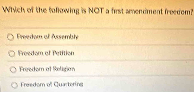 Which of the following is NOT a first amendment freedom?
Freedom of Assembly
Freedom of Petition
Freedom of Religion
Freedom of Quartering