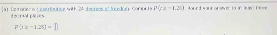 Consider a r distribution with 24 degrees of freedom. Compute P(t≥ -1.28). Round your answer to at least three 
decimal places.
P(t≥ -1.28)=□