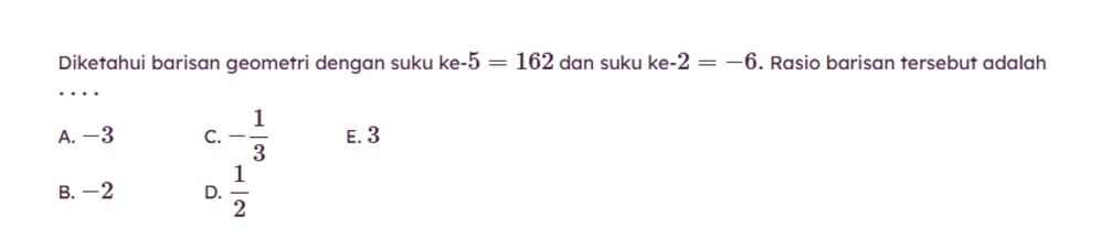 Diketahui barisan geometri dengan suku ke-5=162 dan suku ke -2=-6. Rasio barisan tersebut adalah
_
A. -3 C. - 1/3  E. 3
B. -2 D.  1/2 