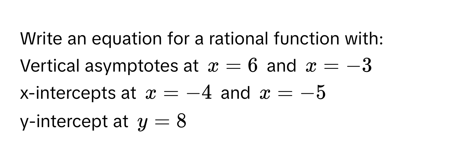 Write an equation for a rational function with:
Vertical asymptotes at $x = 6$ and $x = -3$
x-intercepts at $x = -4$ and $x = -5$
y-intercept at $y = 8$