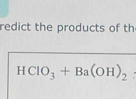 redict the products of th
HClO_3+Ba(OH)_2