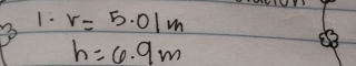 1: 
3 r=5.01m
h=6.9m