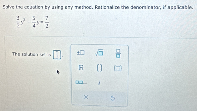 Solve the equation by using any method. Rationalize the denominator, if applicable.
 3/2 y^2- 5/4 y= 7/2 
sqrt(□ )
The solution set is □.  □ /□   
IR 
7 i 
×