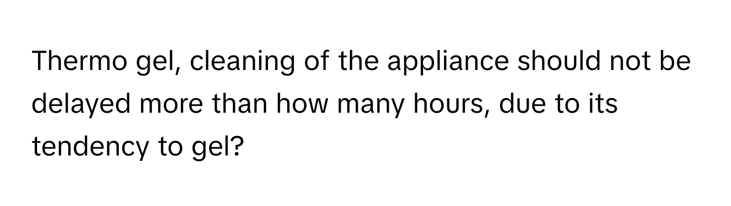 Thermo gel, cleaning of the appliance should not be delayed more than how many hours, due to its tendency to gel?