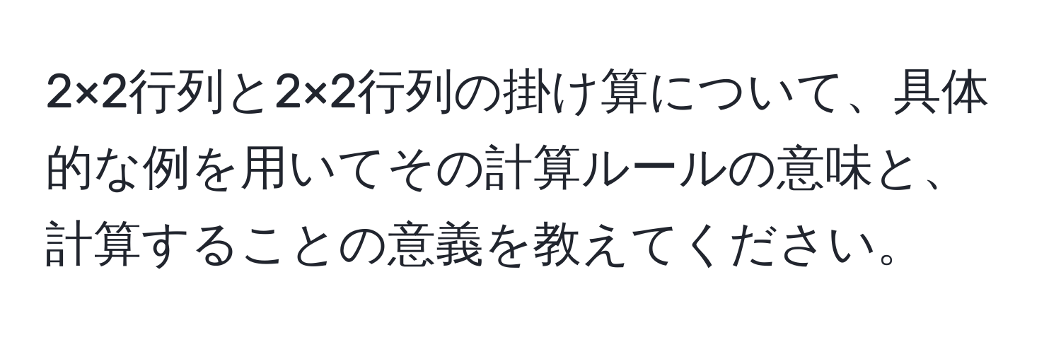 2×2行列と2×2行列の掛け算について、具体的な例を用いてその計算ルールの意味と、計算することの意義を教えてください。