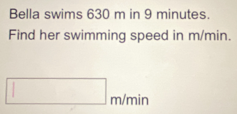 Bella swims 630 m in 9 minutes. 
Find her swimming speed in m/min.
□ m/min