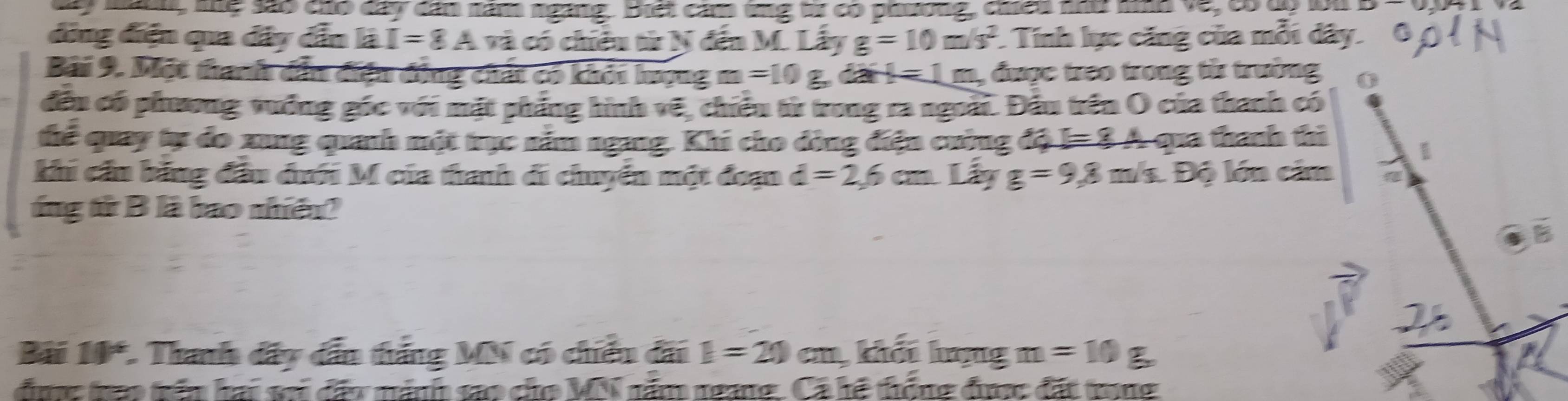 hành, khệ sáo chó dây dân năm ngang. Biết cảm tng từ có phương, chiến nhu nìh về, có dộ lớn 
đìng điện qua đây dẫn là I=8A và có chiêu từ N đến M. Lây g=10m/s^2. : Tính lực căng của mỗi dây. 
Bài 9. Một thanh dần điện động chất có khỏi hợng m =10g da l=1m , được treo trong tử trường 
đếu có phương vưống góc với mặt phẳng hình vẽ, chiếu từ trong ra ngoài. Đẫu trên O của thanh có 
thể quay tự đo xung quanh một trục nằm ngang. Khi cho đòng điện cường độ I= 8 A qua thanh thì 
khi cần bằng đầu dun M của thanh di chuyển một đoạn d=2,6cm Lấy g=9,8 m/s. Độ lớn câm 
ứng từ B là bao nhiên? 
Bài 10*. Thanh đây dẫn thắng MN có chiến đãi I=20cm khải hợng m=10
được trao trên hai si đấy nánh so củo MN năm ngang. Cá hệ thống được đặt trong