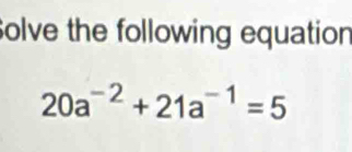 Solve the following equation
20a^(-2)+21a^(-1)=5