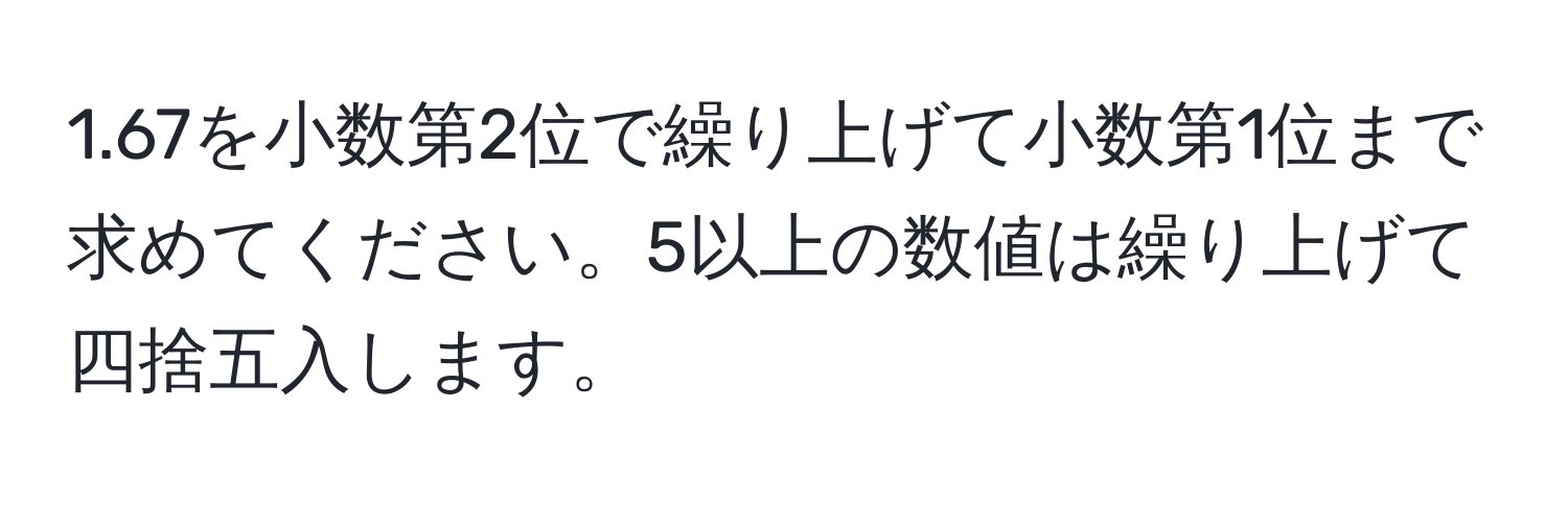 1.67を小数第2位で繰り上げて小数第1位まで求めてください。5以上の数値は繰り上げて四捨五入します。