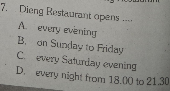 Dieng Restaurant opens ....
A. every evening
B. on Sunday to Friday
C. every Saturday evening
D. every night from 18.00 to 21.30