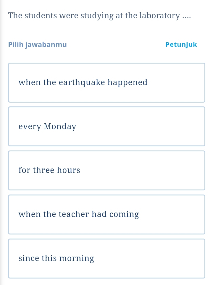 The students were studying at the laboratory .... 
Pilih jawabanmu Petunjuk 
when the earthquake happened 
every Monday 
for three hours
when the teacher had coming 
since this morning