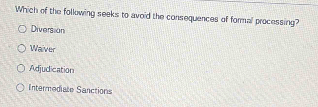 Which of the following seeks to avoid the consequences of formal processing?
Diversion
Waiver
Adjudication
Intermediate Sanctions