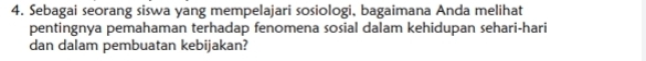 Sebagai seorang siswa yang mempelajari sosiologi, bagaimana Anda melihat 
pentingnya pemahaman terhadap fenomena sosial dalam kehidupan sehari-hari 
dan dalam pembuatan kebijakan?