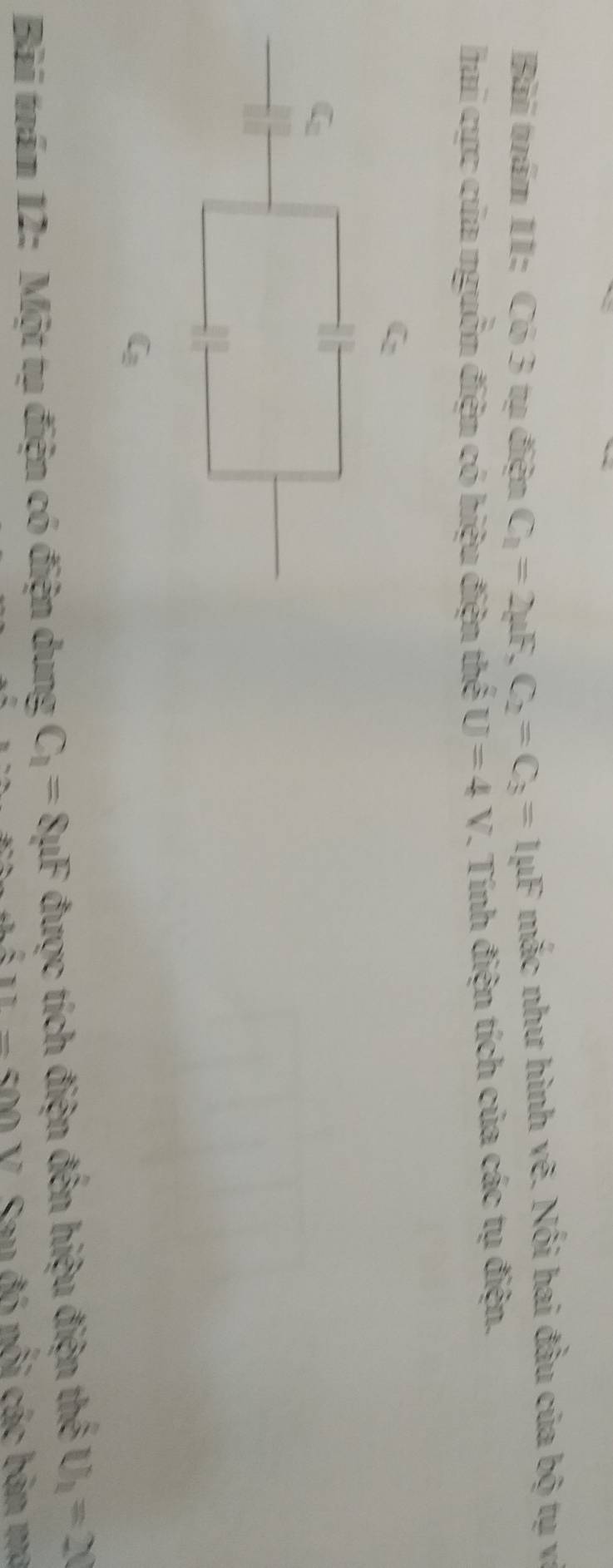 Bài tuầm 11: Có 3 tụ điện C_1=2mu F, C_2=C_3=1mu F mắc như hình vẽ. Nối hai đầu của bộ tụ và 
hai cực của nguồn điện có hiệu điện thể U=4V. Tính điện tích của các tụ điện.
C_3
Bài toám 12: Một tụ điện có điện dung C_1=8mu F được tích điện đến hiệu điện thế U_1=20
11-500 Sau đó nổi các bản ma