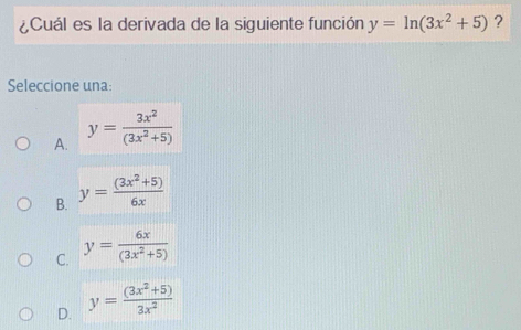 ¿Cuál es la derivada de la siguiente función y=ln (3x^2+5) ?
Seleccione una:
A. y= 3x^2/(3x^2+5) 
B. y= ((3x^2+5))/6x 
C. y= 6x/(3x^2+5) 
D. y= ((3x^2+5))/3x^2 