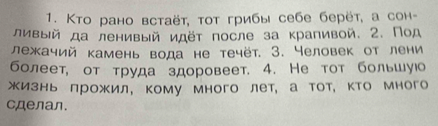 Κто рано встаëτ, τοт грибы себе берëτ, а сон- 
ливыΙй да ленивый идёт после за крапивой. 2. Πод 
лежачий камень вода не течёт. 3. Человек от лени 
болеет, от τруда здоровеет. 4. Не тοт большуюо 
жизнь лрожил, кому много лет, а тот, кто много 
cделал.