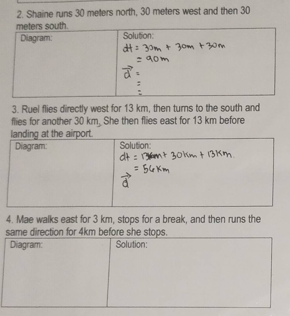 Shaine runs 30 meters north, 30 meters west and then 30
3. Ruel flies directly west for 13 km, then turns to the south and 
flies for another 30 km. She then flies east for 13 km before 
4. Mae walks east for 3 km, stops for a break, and then runs the 
me direction for 4km before