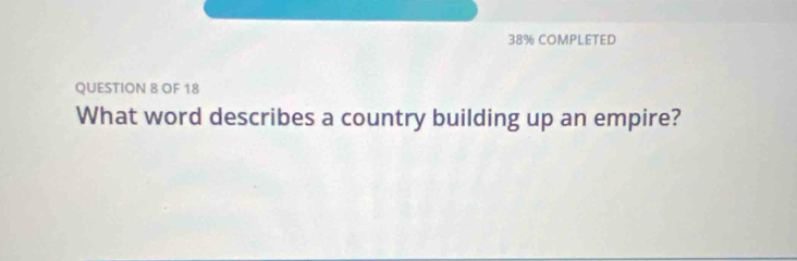 38% COMPLETED 
QUESTION 8 OF 18 
What word describes a country building up an empire?