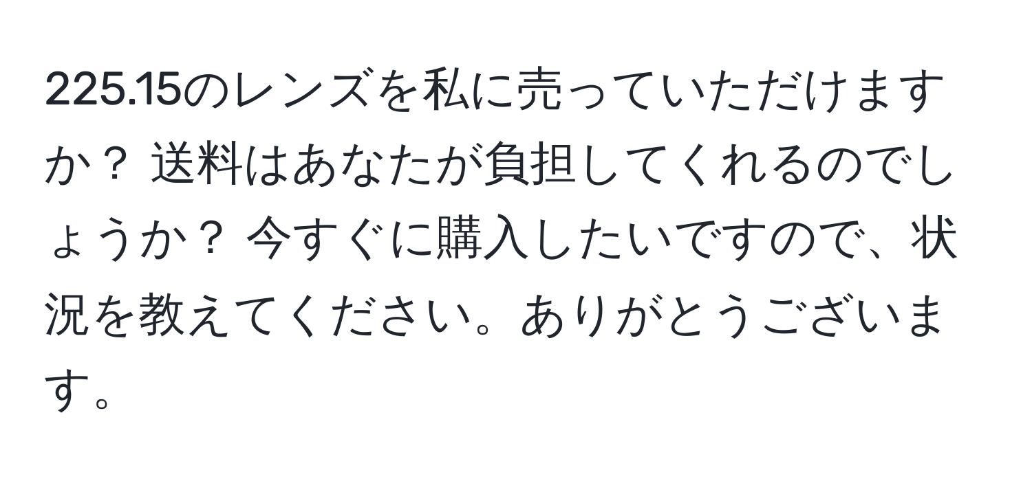 225.15のレンズを私に売っていただけますか？ 送料はあなたが負担してくれるのでしょうか？ 今すぐに購入したいですので、状況を教えてください。ありがとうございます。