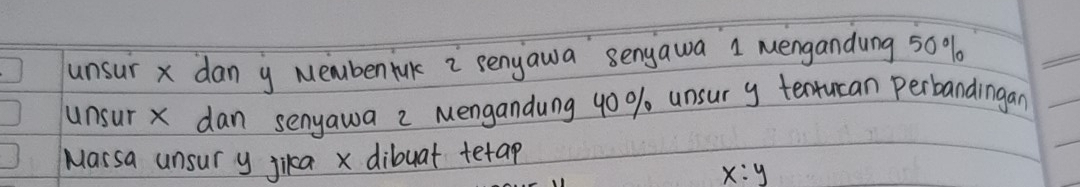 unsur x dan y Memben hak i senyawa senyawa 1 mengandung 50%
unsur X dan senyawa 2 Mengandung 40 % unsur y tenrucan perbandingan 
Marsa unsur y jika x dibuat tetap
x:y