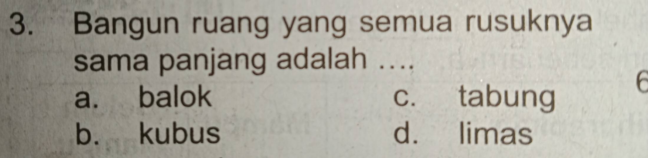 Bangun ruang yang semua rusuknya
sama panjang adalah ....
a. balok c. tabung
6
b. kubus d. limas