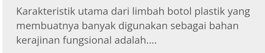 Karakteristik utama dari limbah botol plastik yang 
membuatnya banyak digunakan sebagai bahan 
kerajinan fungsional adalah....