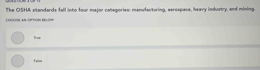 GUEStION 3 OF 11
The OSHA standards fall into four major categories: manufacturing, aerospace, heavy industry, and mining.
CHOOSE AN OPTION BELOW
True
False