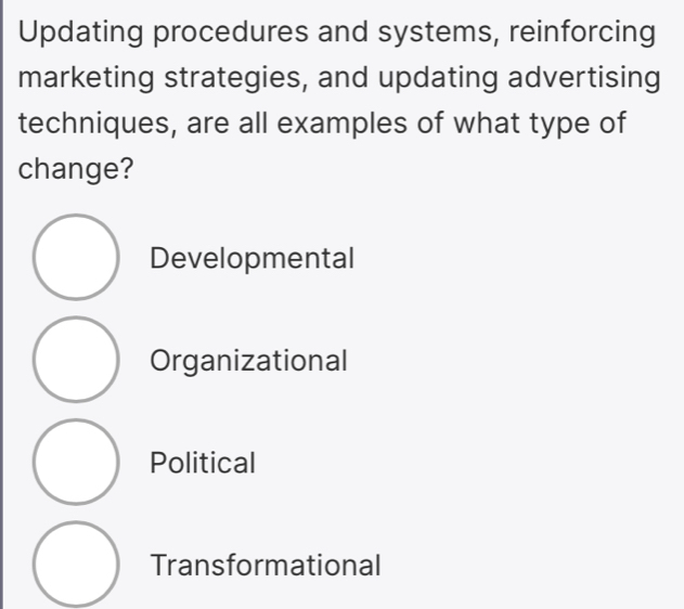 Updating procedures and systems, reinforcing
marketing strategies, and updating advertising
techniques, are all examples of what type of
change?
Developmental
Organizational
Political
Transformational