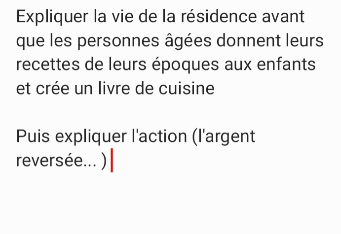 Expliquer la vie de la résidence avant 
que les personnes âgées donnent leurs 
recettes de leurs époques aux enfants 
et crée un livre de cuisine 
Puis expliquer l'action (l'argent 
reversée... )