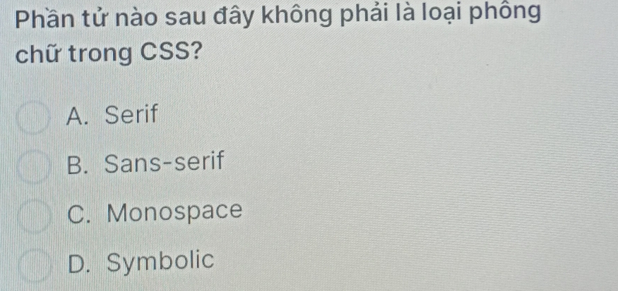 Phần tử nào sau đây không phải là loại phồng
chữ trong CSS?
A. Serif
B. Sans-serif
C. Monospace
D. Symbolic