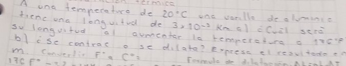 101 teAmICE 
A ona temnereture do 20°C ond varlle de aluminic 
tienc ona longuitud de 3* 10^(-3) =1 C_w=1 sero 
so longvifod al aumenter ia temperctura a 176°F
bl cse contrac o se dilata? Express el resultodoeo 
m. Converir F''9_a C^0= Tormule de dilcfac,n. AL-0L.AT 
76 F°-