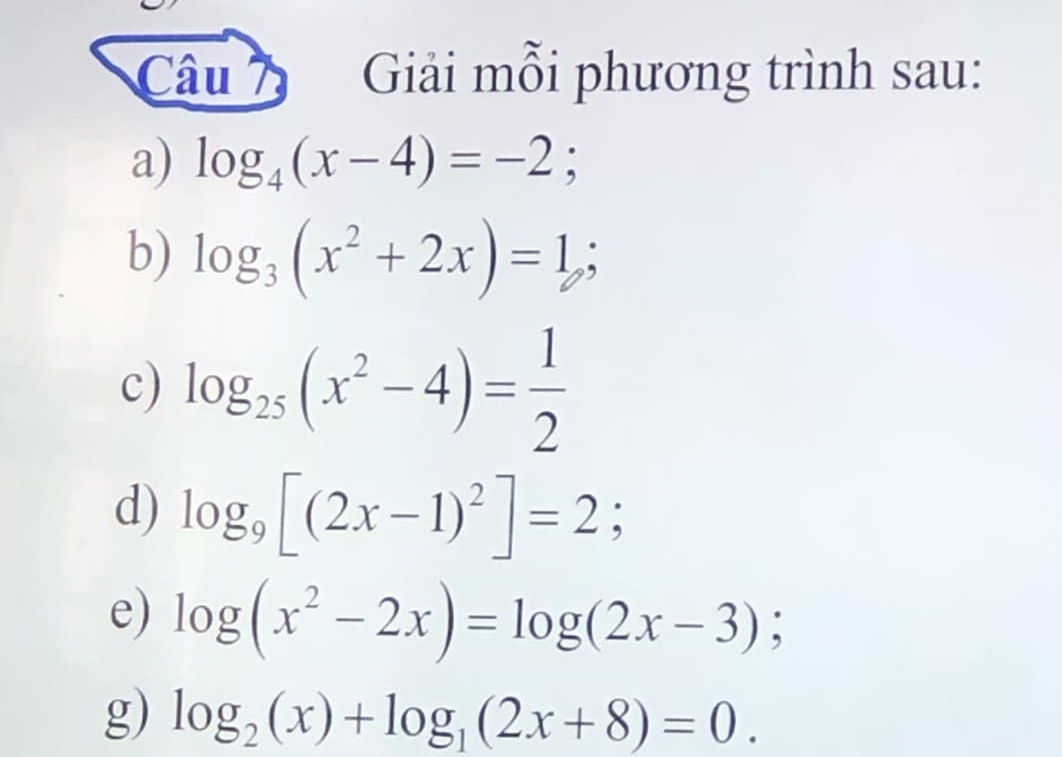 Giải mỗi phương trình sau: 
a) log _4(x-4)=-2; 
b) log _3(x^2+2x)=1; 
c) log _25(x^2-4)= 1/2 
d) log _9[(2x-1)^2]=2; 
e) log (x^2-2x)=log (2x-3); 
g) log _2(x)+log _1(2x+8)=0.