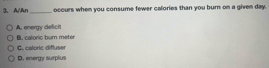 A/An _occurs when you consume fewer calories than you burn on a given day.
A. energy deficit
B. caloric burn meter
C. caloric diffuser
D. energy surplus