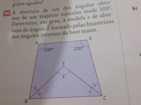 gulos agudos?
36 A abertura de um dos ângulos obtu-
sos de um trapézio isósceles mede 100°. b)
Determine, em grau, a medida x de aber-
tura do ângulo widehat E formado pelas bissetrizes
dos da base maior.
B