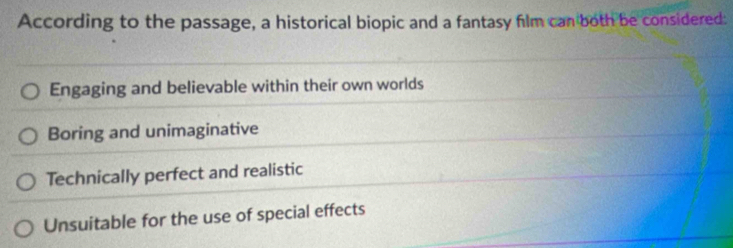 According to the passage, a historical biopic and a fantasy film can both be considered:
Engaging and believable within their own worlds
Boring and unimaginative
Technically perfect and realistic
Unsuitable for the use of special effects