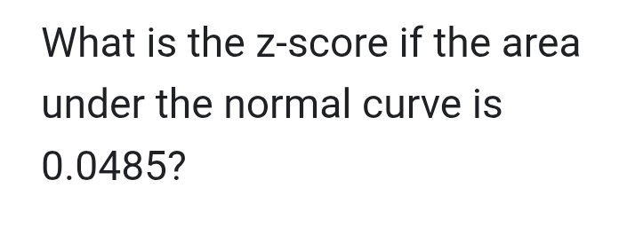 What is the z-score if the area 
under the normal curve is
0.0485?