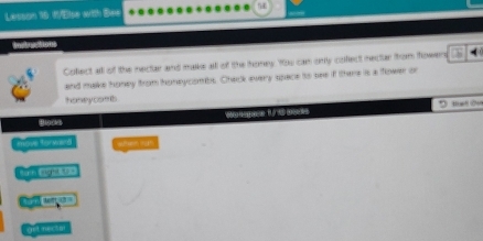 Lesson 16 1/Else witth Bee 
Instructions 
Cofect all of the nectar and make all of the honey. You can only cofect nectar from fowers 
and make honey from honeycombs. Chack every space to see if there is a flower or 
honeycomb 
Biocks V e fr ms Bt Ou 
nove torwerd c 
get nect a