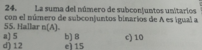 La suma del número de subconjuntos unitarios
con el número de subconjuntos binarios de A es igual a
55. Hallar n(A).
a) 5 b) 8 c) 10
d) 12 e) 15