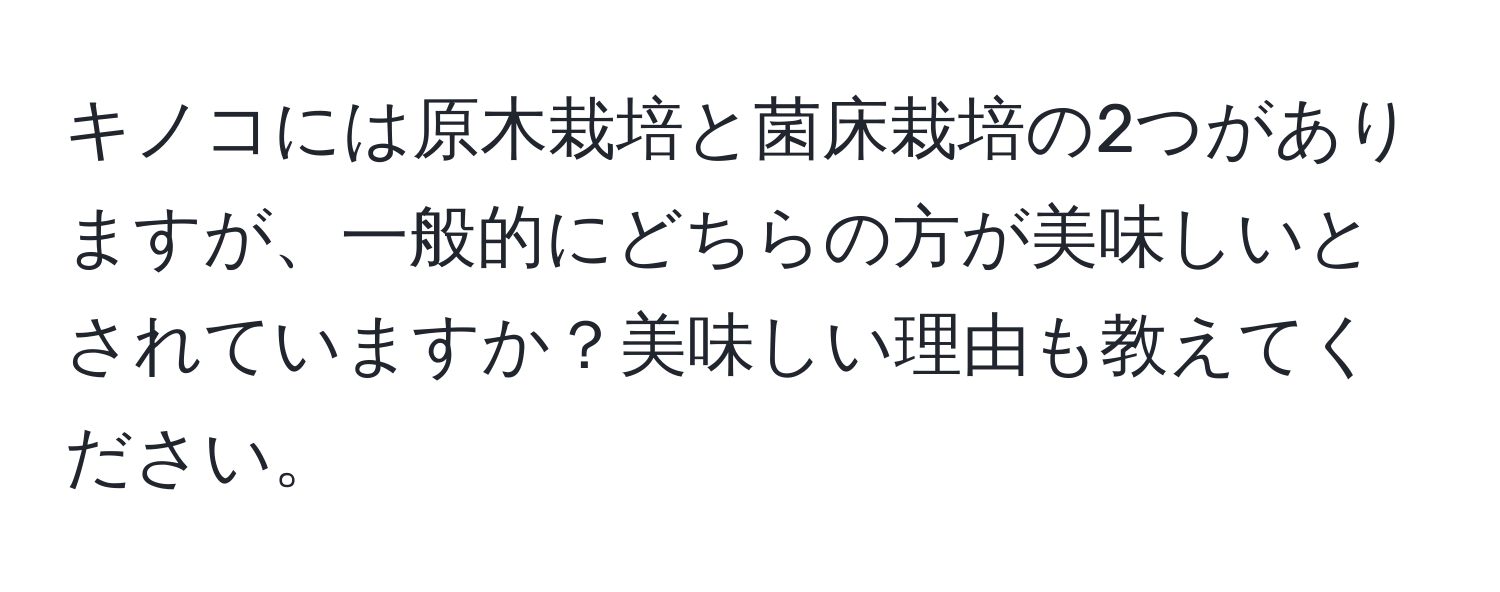 キノコには原木栽培と菌床栽培の2つがありますが、一般的にどちらの方が美味しいとされていますか？美味しい理由も教えてください。