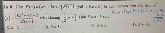 Cho F(x)=(ax^2+bx+c)sqrt(2x-1) (với a,b,c∈ Z) là một nguyên hàm của hàm số
f(x)= (10x^2-7x-2)/sqrt(2x-1)  trên khoảng ( 1/2 ;+∈fty ). Tính S=a+b+c.
A. S=-2. B. S=3. C. S=0. D. S=-6.