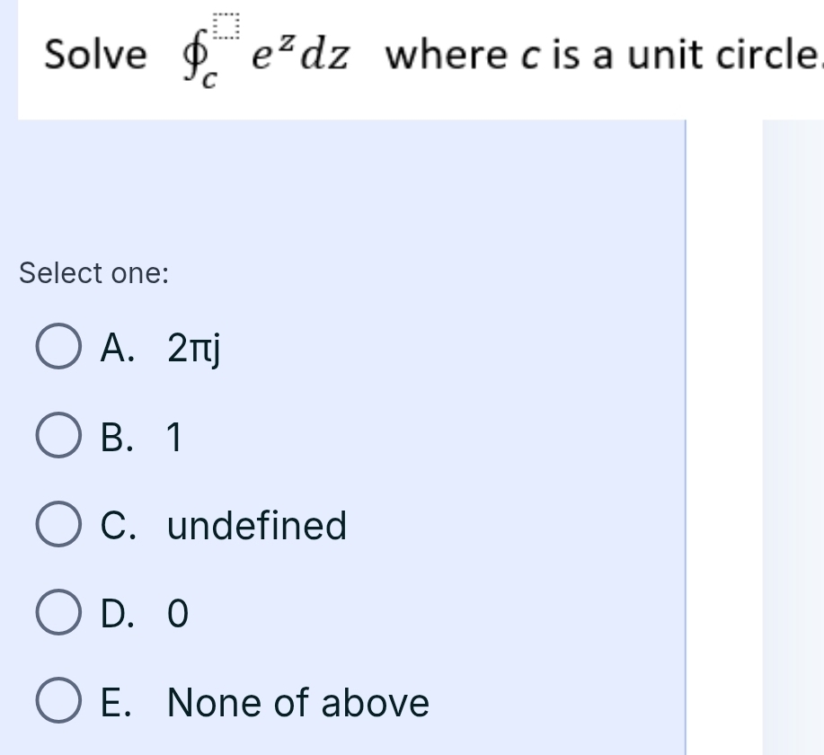 Solve ∈t _c^((□)e^z)dz where c is a unit circle
Select one:
A. 2πj
B. 1
C. undefined
D. 0
E. None of above