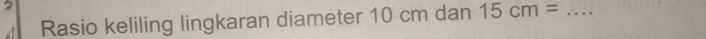 Rasio keliling lingkaran diameter 10 cm dan 15cm= _